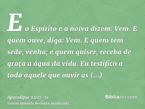 E o Espírito e a noiva dizem: Vem. E quem ouve, diga: Vem. E quem tem sede, venha; e quem quiser, receba de graça a água da vida.Eu testifico a todo aquele que 