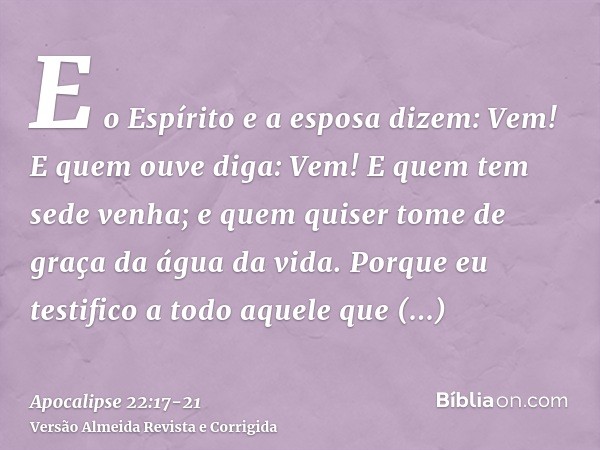 E o Espírito e a esposa dizem: Vem! E quem ouve diga: Vem! E quem tem sede venha; e quem quiser tome de graça da água da vida.Porque eu testifico a todo aquele 