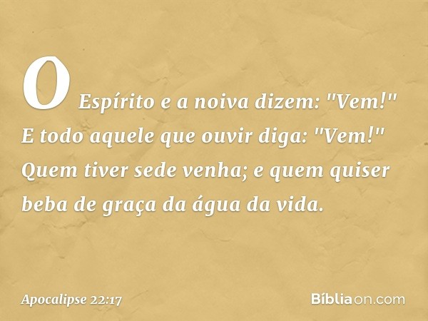 O Espírito e a noiva dizem: "Vem!" E todo aquele que ouvir diga: "Vem!" Quem tiver sede venha; e quem quiser beba de graça da água da vida. -- Apocalipse 22:17