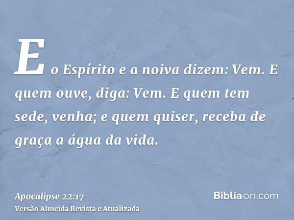 E o Espírito e a noiva dizem: Vem. E quem ouve, diga: Vem. E quem tem sede, venha; e quem quiser, receba de graça a água da vida.