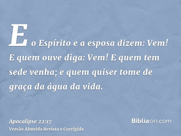 E o Espírito e a esposa dizem: Vem! E quem ouve diga: Vem! E quem tem sede venha; e quem quiser tome de graça da água da vida.