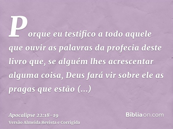 Porque eu testifico a todo aquele que ouvir as palavras da profecia deste livro que, se alguém lhes acrescentar alguma coisa, Deus fará vir sobre ele as pragas 