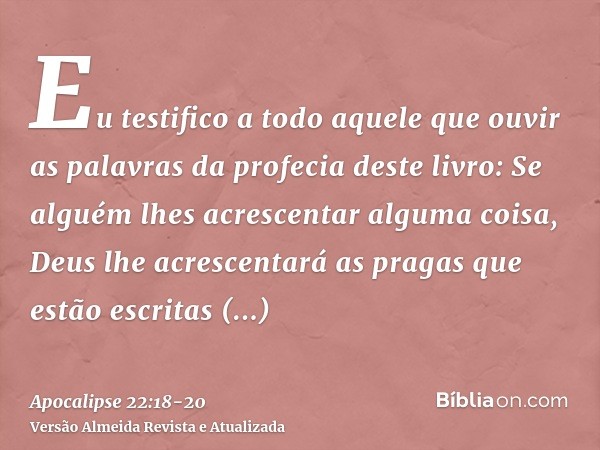 Eu testifico a todo aquele que ouvir as palavras da profecia deste livro: Se alguém lhes acrescentar alguma coisa, Deus lhe acrescentará as pragas que estão esc