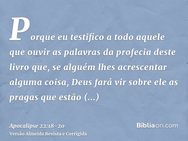 Porque eu testifico a todo aquele que ouvir as palavras da profecia deste livro que, se alguém lhes acrescentar alguma coisa, Deus fará vir sobre ele as pragas 