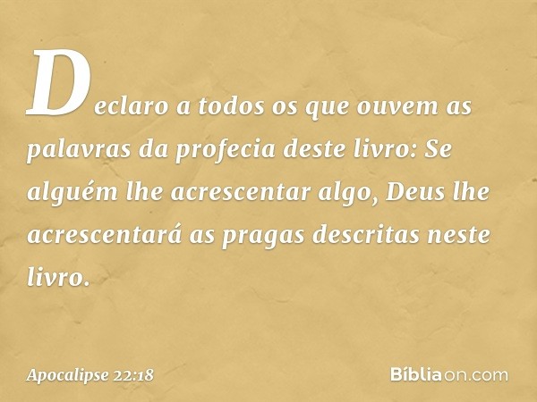 Declaro a todos os que ouvem as palavras da profecia deste livro: Se alguém lhe acrescentar algo, Deus lhe acrescentará as pragas descritas neste livro. -- Apoc