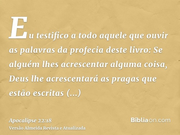 Eu testifico a todo aquele que ouvir as palavras da profecia deste livro: Se alguém lhes acrescentar alguma coisa, Deus lhe acrescentará as pragas que estão esc