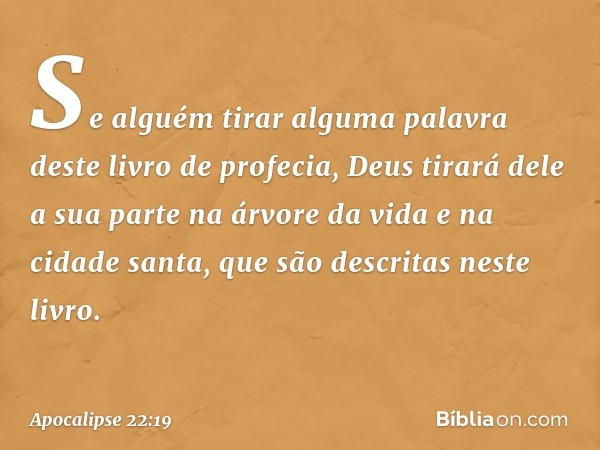 Se alguém tirar alguma palavra deste livro de profecia, Deus tirará dele a sua parte na árvore da vida e na cidade santa, que são descritas neste livro. -- Apoc