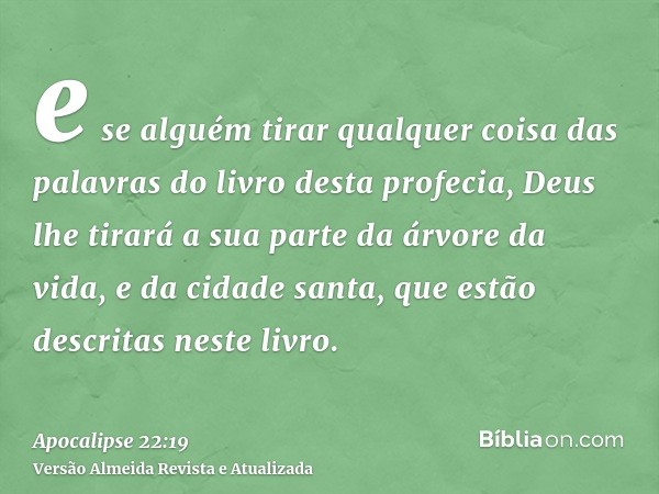 e se alguém tirar qualquer coisa das palavras do livro desta profecia, Deus lhe tirará a sua parte da árvore da vida, e da cidade santa, que estão descritas nes