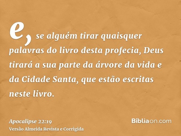 e, se alguém tirar quaisquer palavras do livro desta profecia, Deus tirará a sua parte da árvore da vida e da Cidade Santa, que estão escritas neste livro.