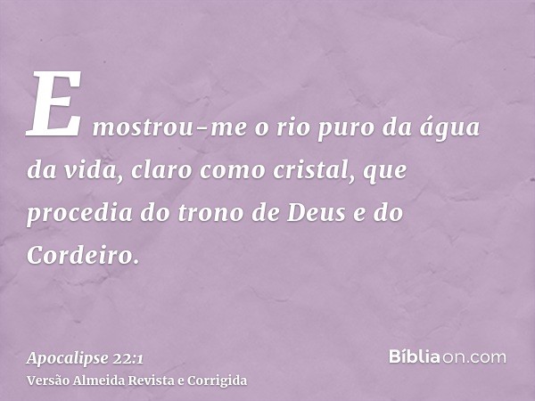 E mostrou-me o rio puro da água da vida, claro como cristal, que procedia do trono de Deus e do Cordeiro.