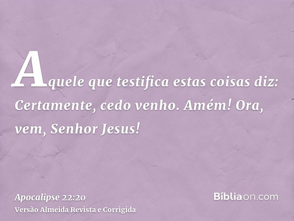 Aquele que testifica estas coisas diz: Certamente, cedo venho. Amém! Ora, vem, Senhor Jesus!