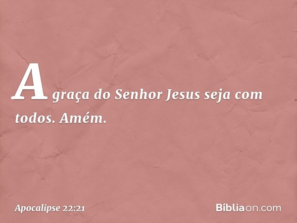 A graça do Senhor Jesus seja com todos. Amém. -- Apocalipse 22:21