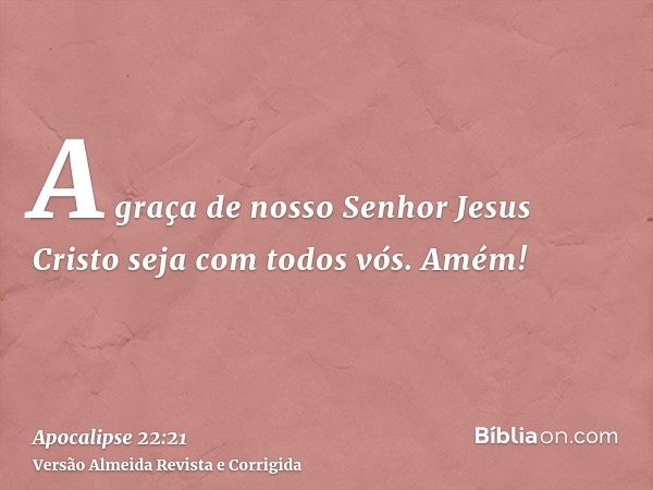 A graça de nosso Senhor Jesus Cristo seja com todos vós. Amém!