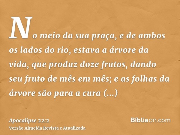 No meio da sua praça, e de ambos os lados do rio, estava a árvore da vida, que produz doze frutos, dando seu fruto de mês em mês; e as folhas da árvore são para