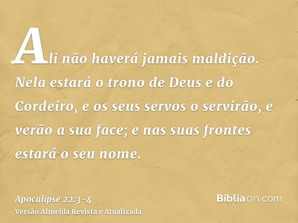 Ali não haverá jamais maldição. Nela estará o trono de Deus e do Cordeiro, e os seus servos o servirão,e verão a sua face; e nas suas frontes estará o seu nome.