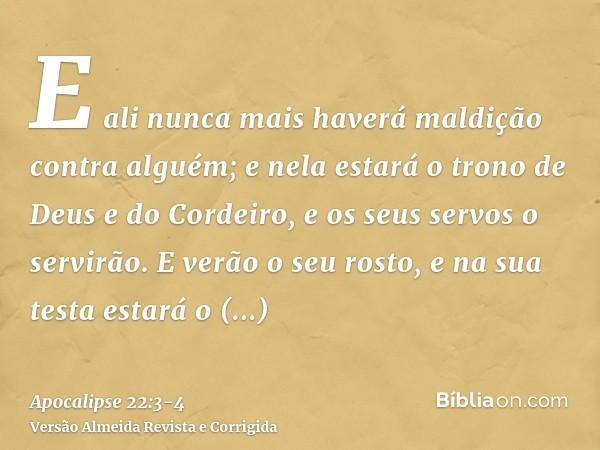 E ali nunca mais haverá maldição contra alguém; e nela estará o trono de Deus e do Cordeiro, e os seus servos o servirão.E verão o seu rosto, e na sua testa est