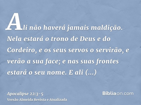 Ali não haverá jamais maldição. Nela estará o trono de Deus e do Cordeiro, e os seus servos o servirão,e verão a sua face; e nas suas frontes estará o seu nome.