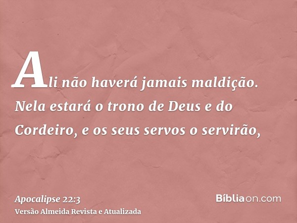 Ali não haverá jamais maldição. Nela estará o trono de Deus e do Cordeiro, e os seus servos o servirão,