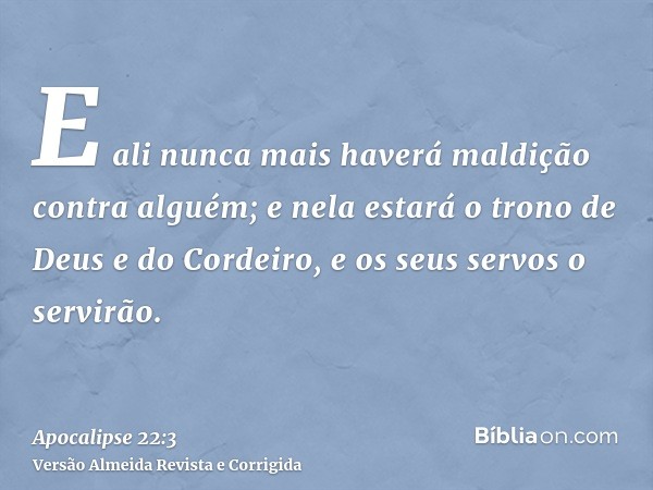 E ali nunca mais haverá maldição contra alguém; e nela estará o trono de Deus e do Cordeiro, e os seus servos o servirão.