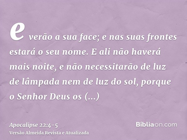 e verão a sua face; e nas suas frontes estará o seu nome.E ali não haverá mais noite, e não necessitarão de luz de lâmpada nem de luz do sol, porque o Senhor De