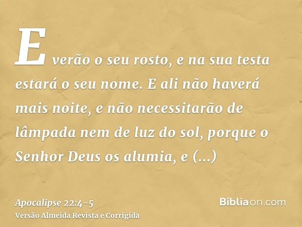 E verão o seu rosto, e na sua testa estará o seu nome.E ali não haverá mais noite, e não necessitarão de lâmpada nem de luz do sol, porque o Senhor Deus os alum