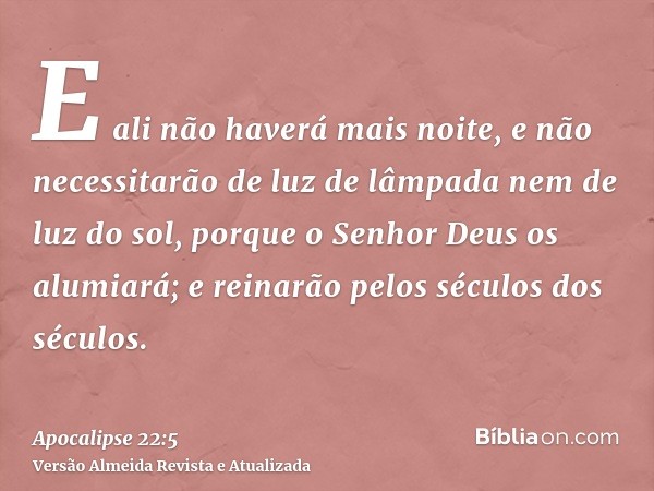 E ali não haverá mais noite, e não necessitarão de luz de lâmpada nem de luz do sol, porque o Senhor Deus os alumiará; e reinarão pelos séculos dos séculos.