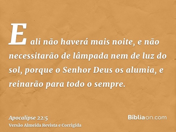 E ali não haverá mais noite, e não necessitarão de lâmpada nem de luz do sol, porque o Senhor Deus os alumia, e reinarão para todo o sempre.