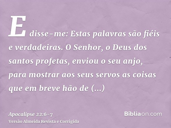 E disse-me: Estas palavras são fiéis e verdadeiras. O Senhor, o Deus dos santos profetas, enviou o seu anjo, para mostrar aos seus servos as coisas que em breve