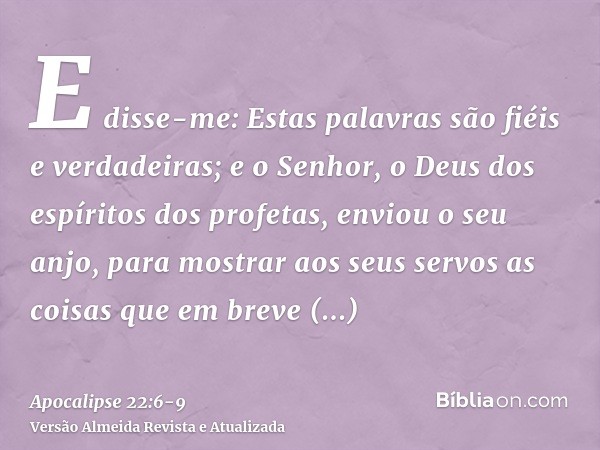 E disse-me: Estas palavras são fiéis e verdadeiras; e o Senhor, o Deus dos espíritos dos profetas, enviou o seu anjo, para mostrar aos seus servos as coisas que