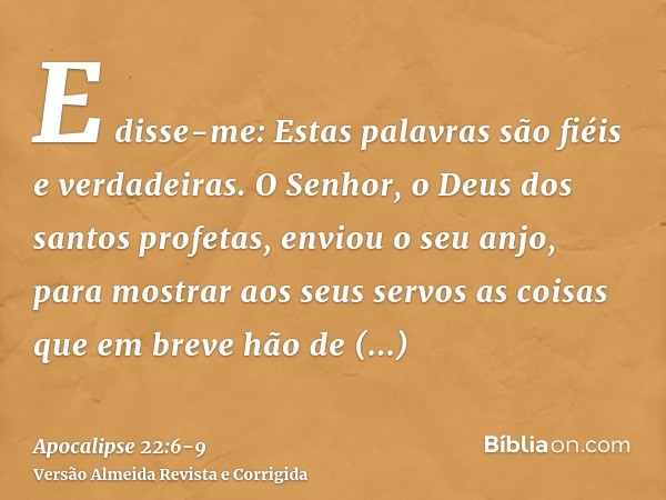 E disse-me: Estas palavras são fiéis e verdadeiras. O Senhor, o Deus dos santos profetas, enviou o seu anjo, para mostrar aos seus servos as coisas que em breve