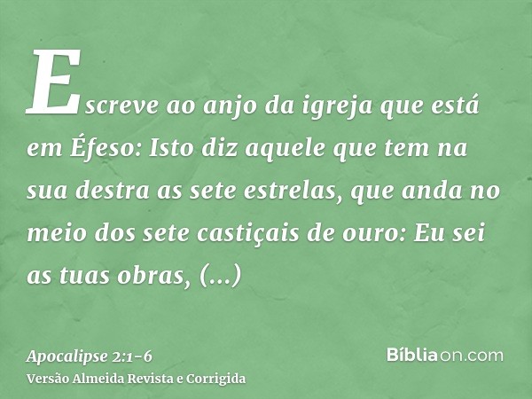 Escreve ao anjo da igreja que está em Éfeso: Isto diz aquele que tem na sua destra as sete estrelas, que anda no meio dos sete castiçais de ouro:Eu sei as tuas 