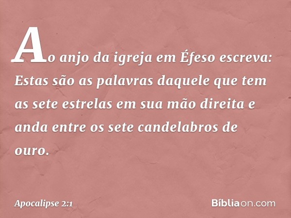 "Ao anjo da igreja em Éfeso escreva: Estas são as palavras daquele que tem as sete estrelas em sua mão direita e anda entre os sete candelabros de ouro." -- Apo