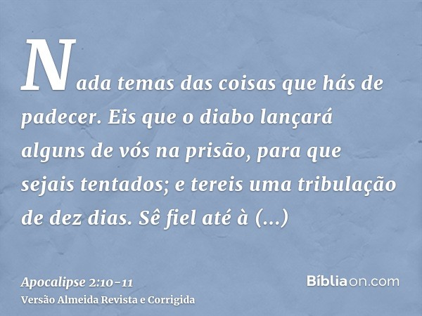 Nada temas das coisas que hás de padecer. Eis que o diabo lançará alguns de vós na prisão, para que sejais tentados; e tereis uma tribulação de dez dias. Sê fie