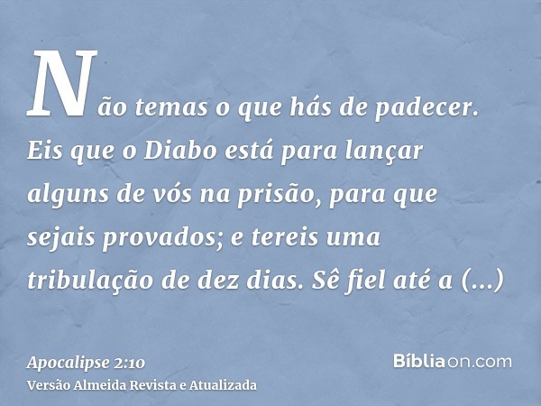 Não temas o que hás de padecer. Eis que o Diabo está para lançar alguns de vós na prisão, para que sejais provados; e tereis uma tribulação de dez dias. Sê fiel