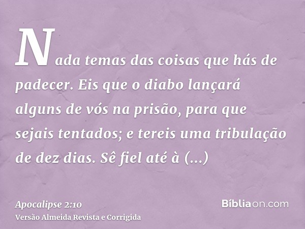 Nada temas das coisas que hás de padecer. Eis que o diabo lançará alguns de vós na prisão, para que sejais tentados; e tereis uma tribulação de dez dias. Sê fie