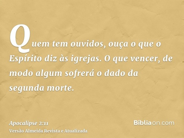 Quem tem ouvidos, ouça o que o Espírito diz às igrejas. O que vencer, de modo algum sofrerá o dado da segunda morte.