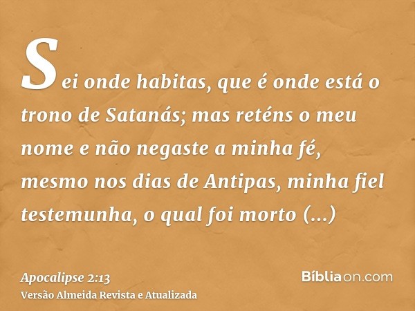 Sei onde habitas, que é onde está o trono de Satanás; mas reténs o meu nome e não negaste a minha fé, mesmo nos dias de Antipas, minha fiel testemunha, o qual f