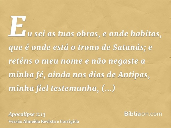 Eu sei as tuas obras, e onde habitas, que é onde está o trono de Satanás; e reténs o meu nome e não negaste a minha fé, ainda nos dias de Antipas, minha fiel te