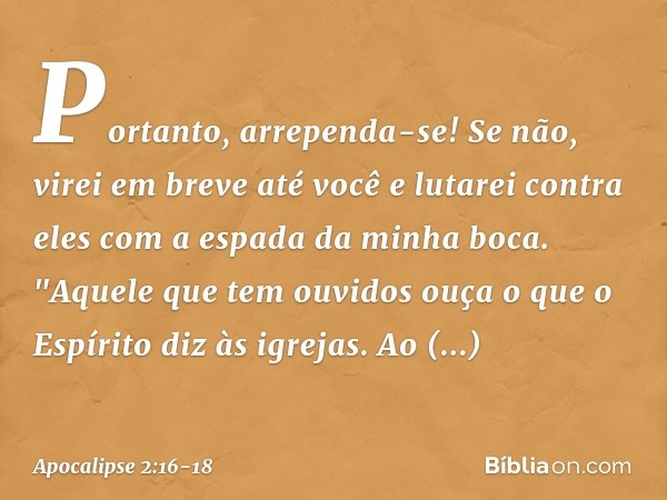 Portanto, arrependa-se! Se não, virei em breve até você e lutarei contra eles com a espada da minha boca. "Aquele que tem ouvidos ouça o que o Espírito diz às i
