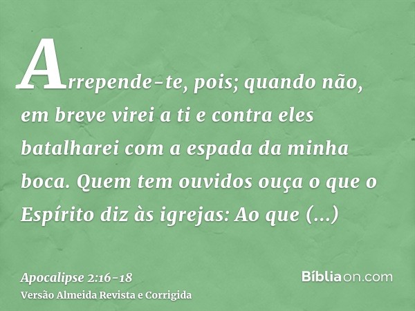 Arrepende-te, pois; quando não, em breve virei a ti e contra eles batalharei com a espada da minha boca.Quem tem ouvidos ouça o que o Espírito diz às igrejas: A