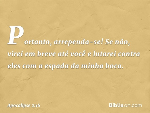 Portanto, arrependa-se! Se não, virei em breve até você e lutarei contra eles com a espada da minha boca. -- Apocalipse 2:16