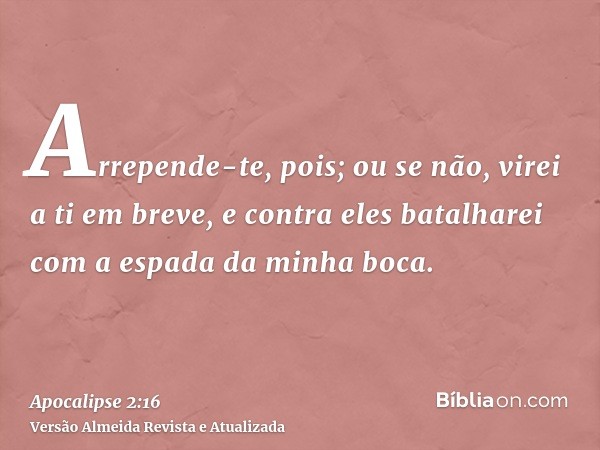 Arrepende-te, pois; ou se não, virei a ti em breve, e contra eles batalharei com a espada da minha boca.