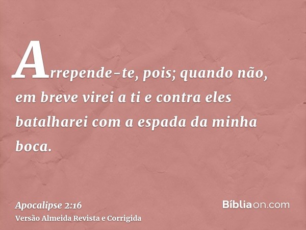 Arrepende-te, pois; quando não, em breve virei a ti e contra eles batalharei com a espada da minha boca.