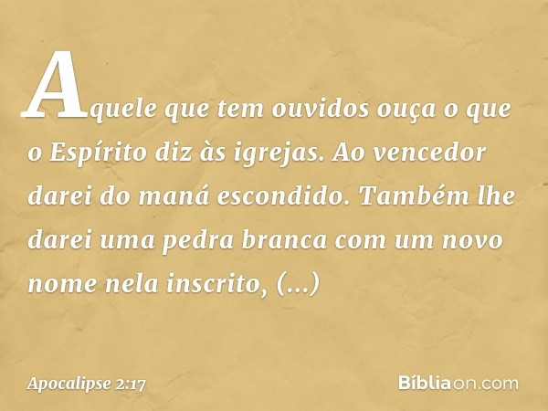 "Aquele que tem ouvidos ouça o que o Espírito diz às igrejas. Ao vencedor darei do maná escondido. Também lhe darei uma pedra branca com um novo nome nela inscr