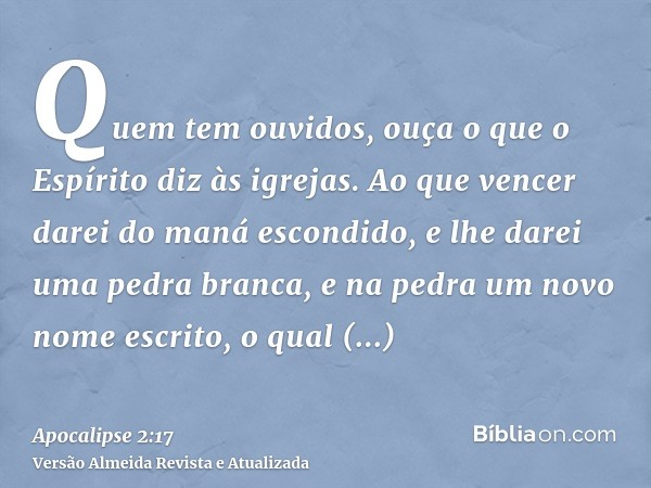 Quem tem ouvidos, ouça o que o Espírito diz às igrejas. Ao que vencer darei do maná escondido, e lhe darei uma pedra branca, e na pedra um novo nome escrito, o 