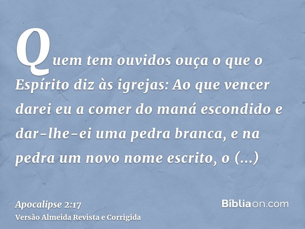 Quem tem ouvidos ouça o que o Espírito diz às igrejas: Ao que vencer darei eu a comer do maná escondido e dar-lhe-ei uma pedra branca, e na pedra um novo nome e