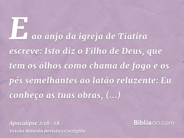 E ao anjo da igreja de Tiatira escreve: Isto diz o Filho de Deus, que tem os olhos como chama de fogo e os pés semelhantes ao latão reluzente:Eu conheço as tuas