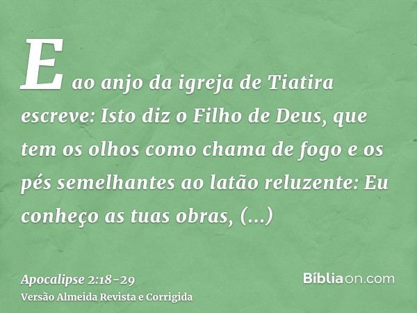 E ao anjo da igreja de Tiatira escreve: Isto diz o Filho de Deus, que tem os olhos como chama de fogo e os pés semelhantes ao latão reluzente:Eu conheço as tuas