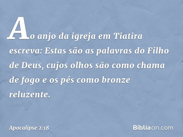 "Ao anjo da igreja em Tiatira escreva: Estas são as palavras do Filho de Deus, cujos olhos são como chama de fogo e os pés como bronze reluzente." -- Apocalipse