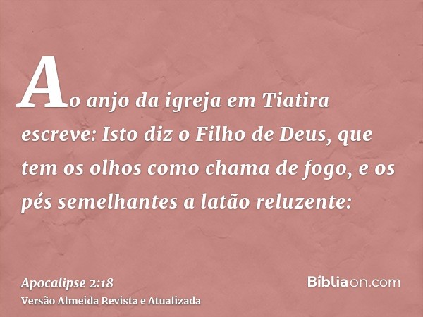 Ao anjo da igreja em Tiatira escreve: Isto diz o Filho de Deus, que tem os olhos como chama de fogo, e os pés semelhantes a latão reluzente: